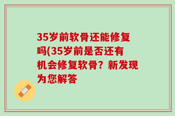 35岁前软骨还能修复吗(35岁前是否还有机会修复软骨？新发现为您解答