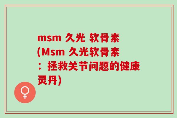 msm 久光 软骨素(Msm 久光软骨素：拯救关节问题的健康灵丹)