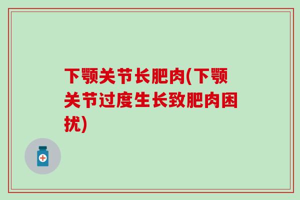 下颚关节长肥肉(下颚关节过度生长致肥肉困扰)