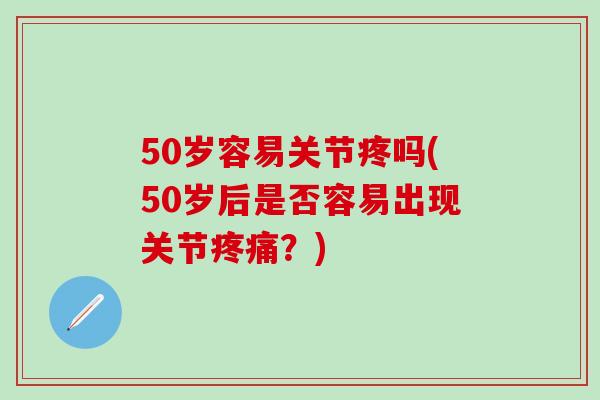 50岁容易关节疼吗(50岁后是否容易出现关节疼痛？)