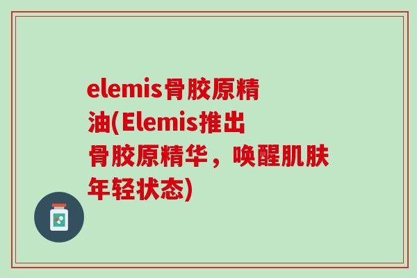 elemis骨胶原精油(Elemis推出骨胶原精华，唤醒肌肤年轻状态)