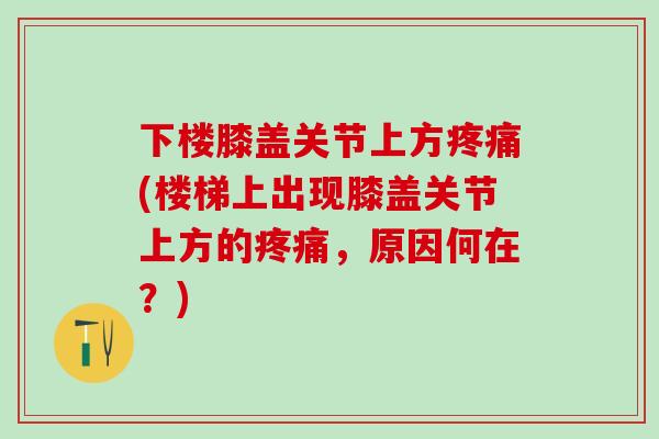 下楼膝盖关节上方疼痛(楼梯上出现膝盖关节上方的疼痛，原因何在？)