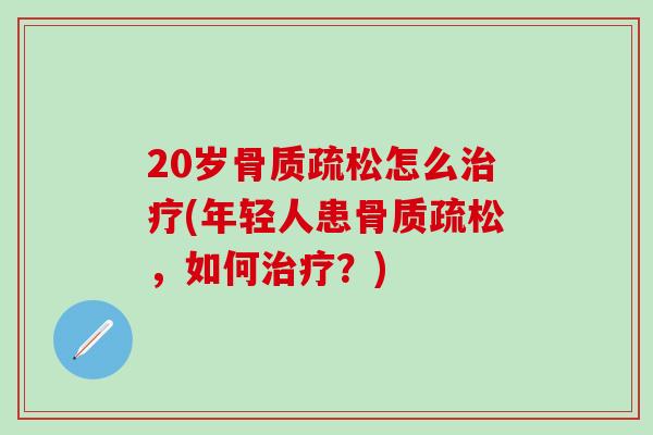20岁骨质疏松怎么治疗(年轻人患骨质疏松，如何治疗？)