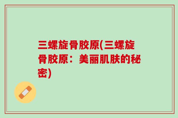 三螺旋骨胶原(三螺旋骨胶原：美丽肌肤的秘密)