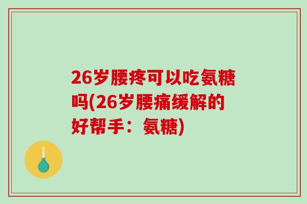 26岁腰疼可以吃氨糖吗(26岁腰痛缓解的好帮手：氨糖)