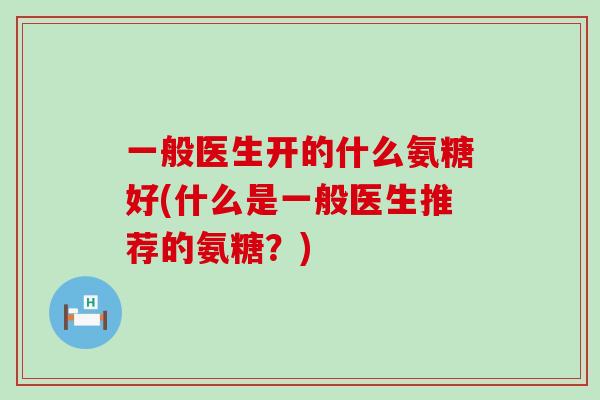 一般医生开的什么氨糖好(什么是一般医生推荐的氨糖？)