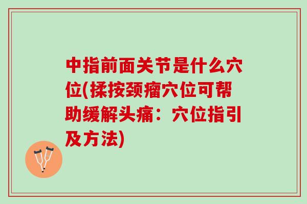 中指前面关节是什么穴位(揉按颈瘤穴位可帮助缓解头痛：穴位指引及方法)
