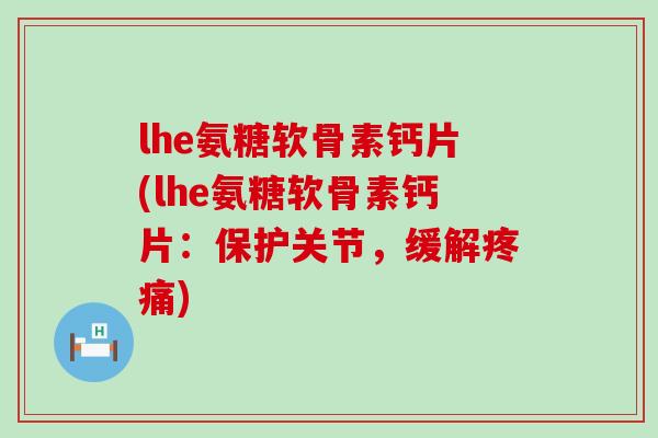 lhe氨糖软骨素钙片(lhe氨糖软骨素钙片：保护关节，缓解疼痛)
