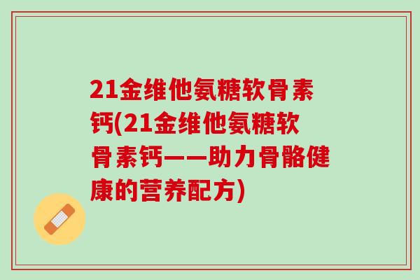 21金维他氨糖软骨素钙(21金维他氨糖软骨素钙——助力骨骼健康的营养配方)