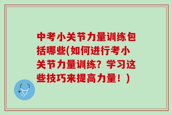 中考小关节力量训练包括哪些(如何进行考小关节力量训练？学习这些技巧来提高力量！)