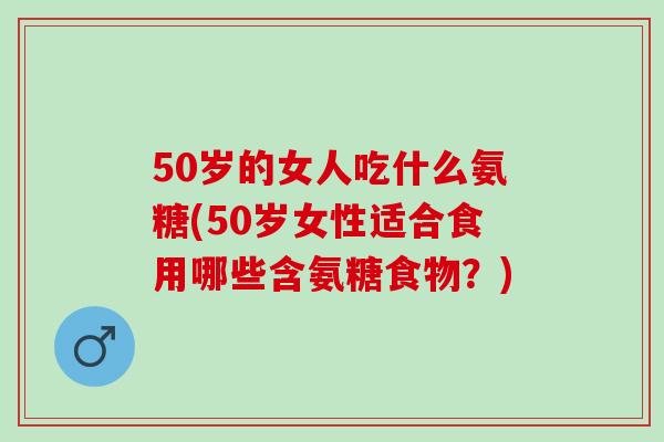 50岁的女人吃什么氨糖(50岁女性适合食用哪些含氨糖食物？)