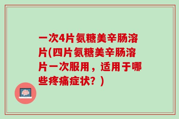 一次4片氨糖美辛肠溶片(四片氨糖美辛肠溶片一次服用，适用于哪些疼痛症状？)