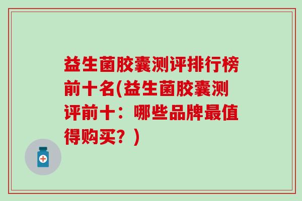 益生菌胶囊测评排行榜前十名(益生菌胶囊测评前十：哪些品牌最值得购买？)