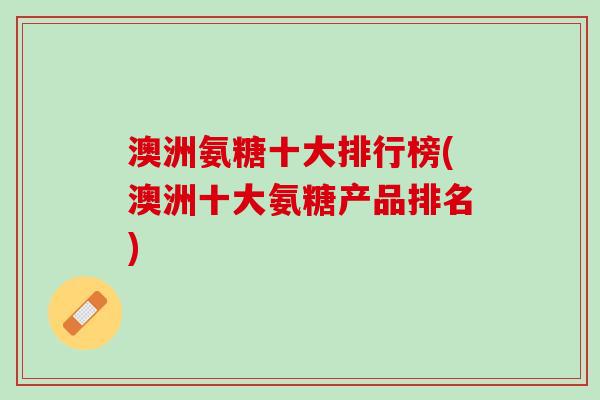 澳洲氨糖十大排行榜(澳洲十大氨糖产品排名)