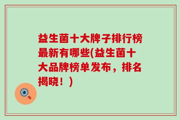 益生菌十大牌子排行榜最新有哪些(益生菌十大品牌榜单发布，排名揭晓！)