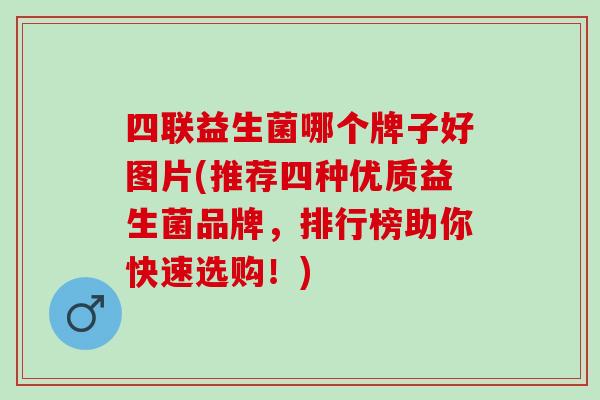 四联益生菌哪个牌子好图片(推荐四种优质益生菌品牌，排行榜助你快速选购！)