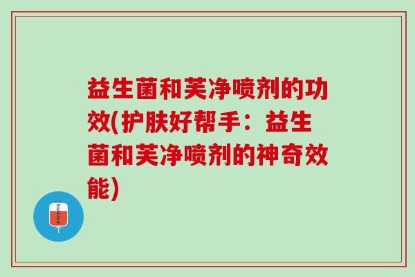 益生菌和芙净喷剂的功效(护肤好帮手：益生菌和芙净喷剂的神奇效能)