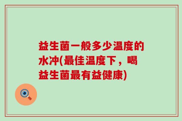 益生菌一般多少温度的水冲(最佳温度下，喝益生菌最有益健康)