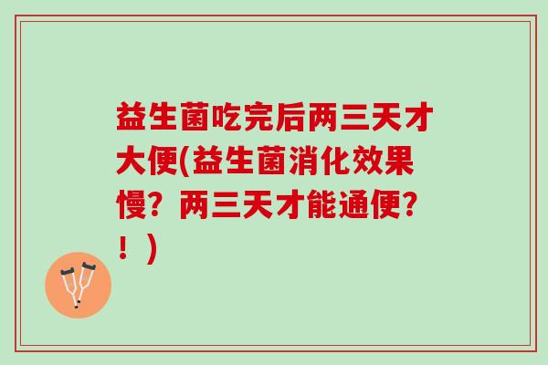 益生菌吃完后两三天才大便(益生菌消化效果慢？两三天才能通便？！)