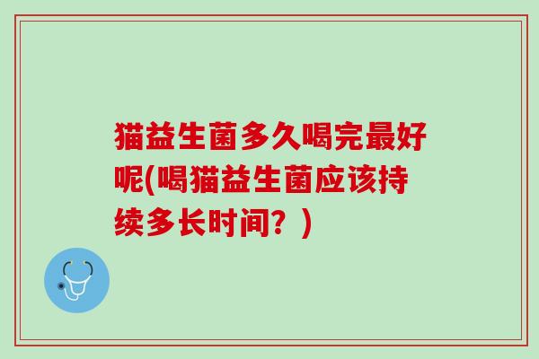 猫益生菌多久喝完最好呢(喝猫益生菌应该持续多长时间？)