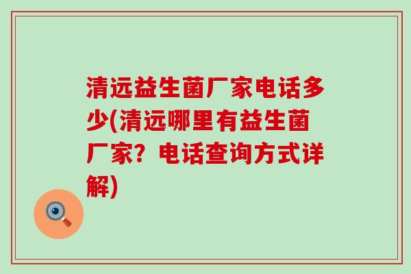 清远益生菌厂家电话多少(清远哪里有益生菌厂家？电话查询方式详解)