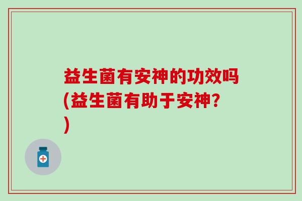 益生菌有安神的功效吗(益生菌有助于安神？)