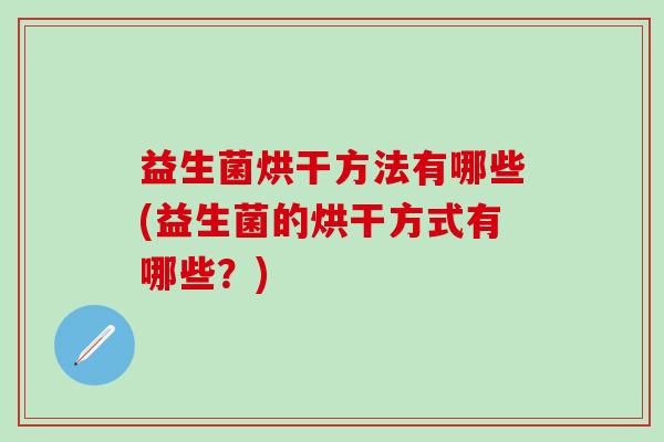 益生菌烘干方法有哪些(益生菌的烘干方式有哪些？)