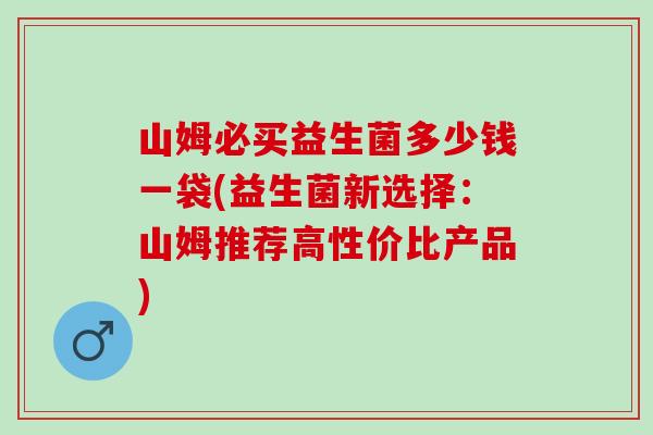 山姆必买益生菌多少钱一袋(益生菌新选择：山姆推荐高性价比产品)