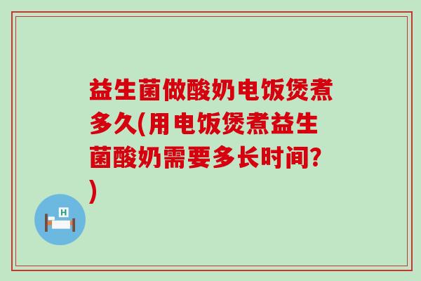 益生菌做酸奶电饭煲煮多久(用电饭煲煮益生菌酸奶需要多长时间？)