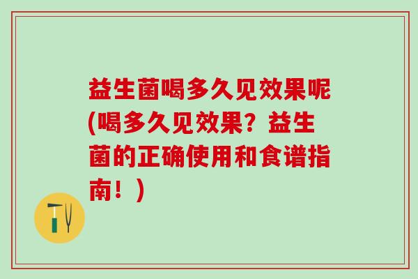 益生菌喝多久见效果呢(喝多久见效果？益生菌的正确使用和食谱指南！)