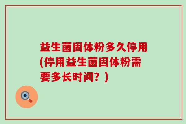益生菌固体粉多久停用(停用益生菌固体粉需要多长时间？)