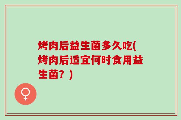 烤肉后益生菌多久吃(烤肉后适宜何时食用益生菌？)