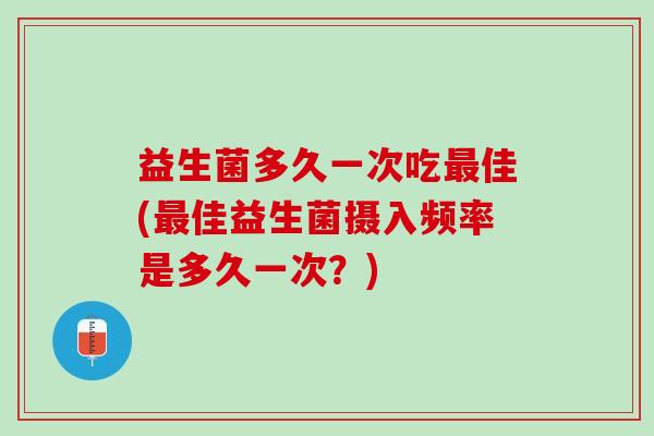 益生菌多久一次吃最佳(最佳益生菌摄入频率是多久一次？)