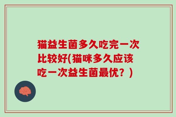 猫益生菌多久吃完一次比较好(猫咪多久应该吃一次益生菌最优？)