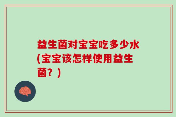 益生菌对宝宝吃多少水(宝宝该怎样使用益生菌?) 益生菌对宝宝吃多少水(宝宝该怎样使用益生菌?)