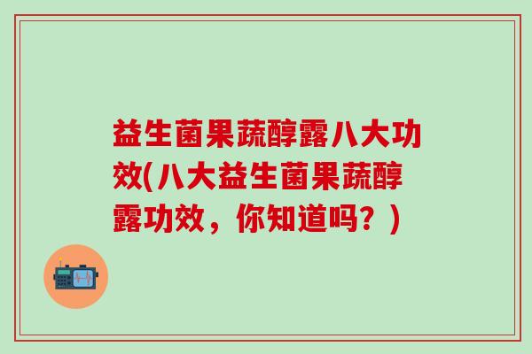 益生菌果蔬醇露八大功效(八大益生菌果蔬醇露功效，你知道吗？)