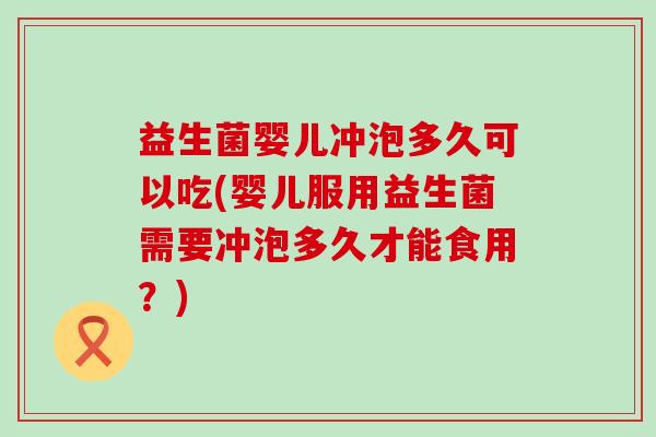 益生菌婴儿冲泡多久可以吃(婴儿服用益生菌需要冲泡多久才能食用？)