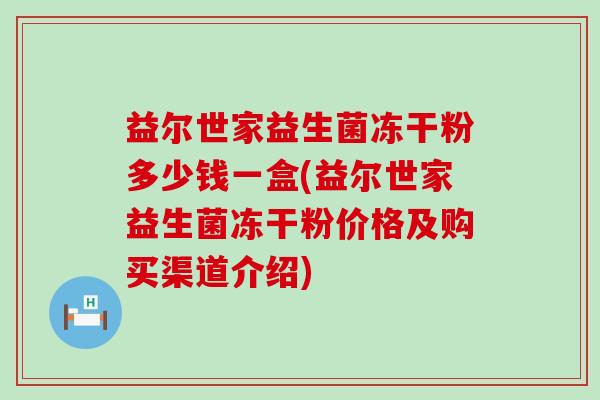 益尔世家益生菌冻干粉多少钱一盒(益尔世家益生菌冻干粉价格及购买渠道介绍)