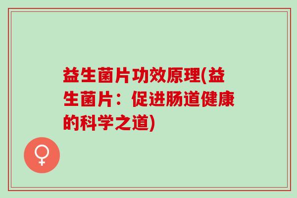 益生菌片功效原理(益生菌片：促进肠道健康的科学之道)