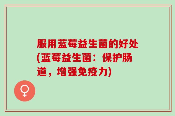 服用蓝莓益生菌的好处(蓝莓益生菌：保护肠道，增强免疫力)