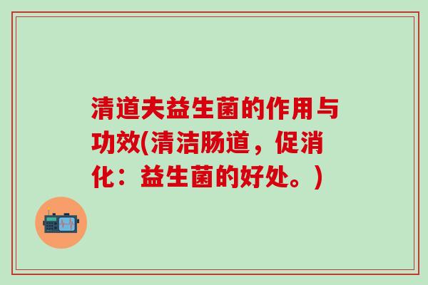 清道夫益生菌的作用与功效(清洁肠道，促消化：益生菌的好处。)