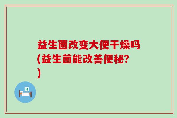 益生菌改变大便干燥吗(益生菌能改善便秘？)