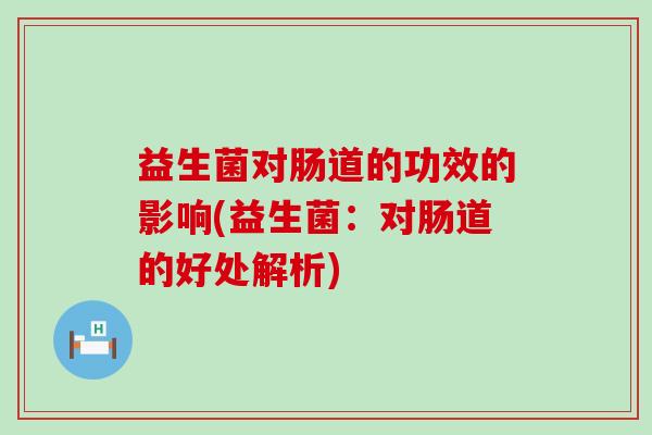 益生菌对肠道的功效的影响(益生菌：对肠道的好处解析)