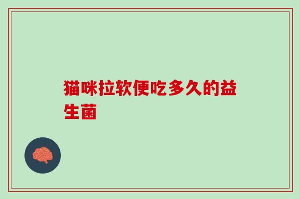 猫咪拉软便吃多久的益生菌