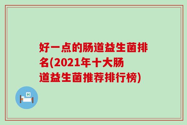 好一点的肠道益生菌排名(2021年十大肠道益生菌推荐排行榜)
