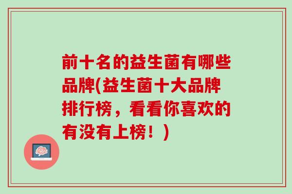 前十名的益生菌有哪些品牌(益生菌十大品牌排行榜，看看你喜欢的有没有上榜！)