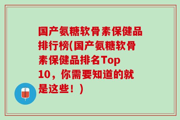 国产氨糖软骨素保健品排行榜(国产氨糖软骨素保健品排名Top 10，你需要知道的就是这些！)