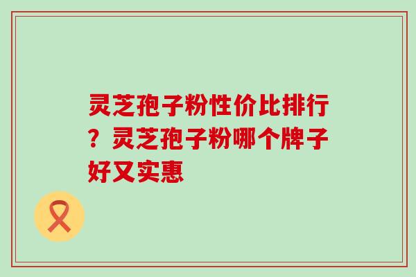 灵芝孢子粉性价比排行？灵芝孢子粉哪个牌子好又实惠