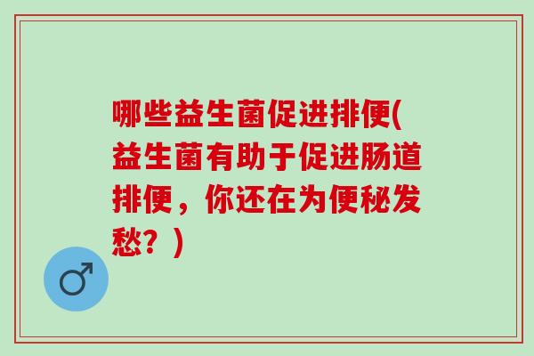 哪些益生菌促进排便(益生菌有助于促进肠道排便，你还在为便秘发愁？)