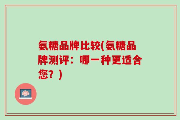 氨糖品牌比较(氨糖品牌测评：哪一种更适合您？)